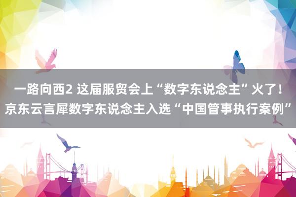 一路向西2 这届服贸会上“数字东说念主”火了！京东云言犀数字东说念主入选“中国管事执行案例”