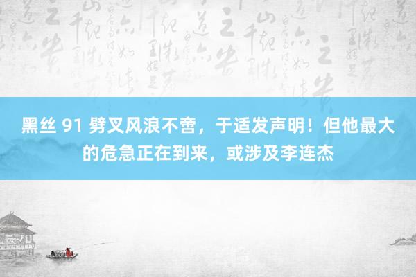 黑丝 91 劈叉风浪不啻，于适发声明！但他最大的危急正在到来，或涉及李连杰