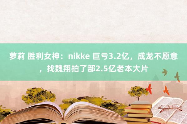 萝莉 胜利女神：nikke 巨亏3.2亿，成龙不愿意，找魏翔拍了部2.5亿老本大片