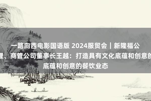 一路向西电影国语版 2024服贸会｜新隆福公司副总司理、商管公司董事长王越：打造具有文化底蕴和创意的餐饮业态