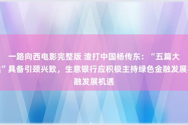 一路向西电影完整版 渣打中国杨传东：“五篇大著述”具备引颈兴致，生意银行应积极主持绿色金融发展机遇