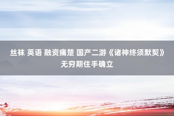 丝袜 英语 融资痛楚 国产二游《诸神终须默契》无穷期住手确立