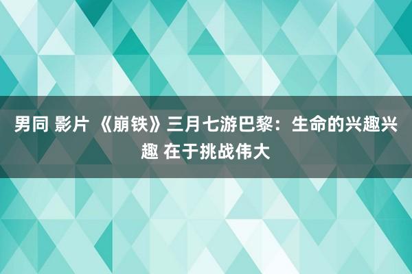 男同 影片 《崩铁》三月七游巴黎：生命的兴趣兴趣 在于挑战伟大