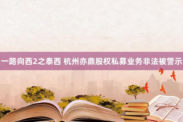 一路向西2之泰西 杭州亦鼎股权私募业务非法被警示