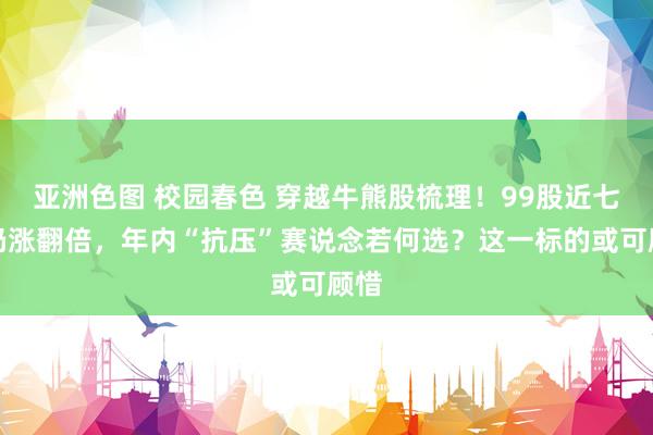 亚洲色图 校园春色 穿越牛熊股梳理！99股近七年仍涨翻倍，年内“抗压”赛说念若何选？这一标的或可顾惜