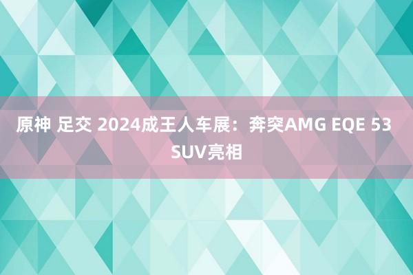 原神 足交 2024成王人车展：奔突AMG EQE 53 SUV亮相