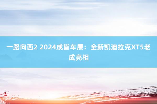 一路向西2 2024成皆车展：全新凯迪拉克XT5老成亮相