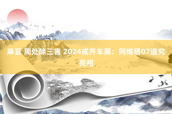 麻豆 周处除三害 2024成齐车展：阿维塔07追究亮相