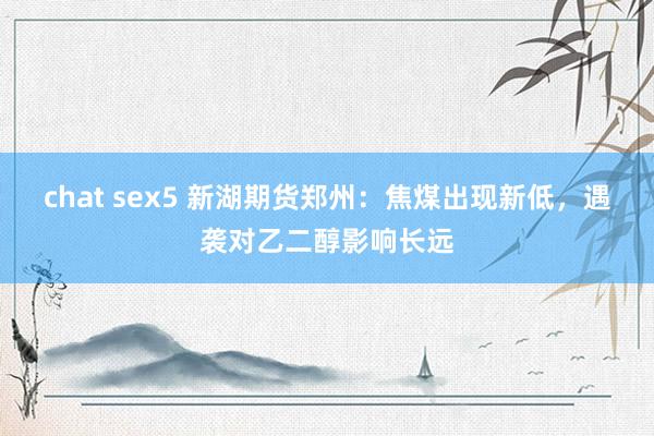 chat sex5 新湖期货郑州：焦煤出现新低，遇袭对乙二醇影响长远