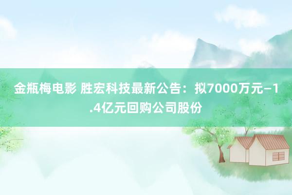 金瓶梅电影 胜宏科技最新公告：拟7000万元—1.4亿元回购公司股份