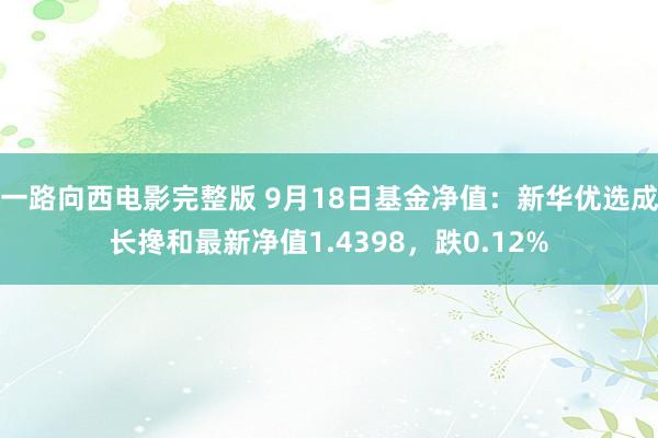 一路向西电影完整版 9月18日基金净值：新华优选成长搀和最新净值1.4398，跌0.12%