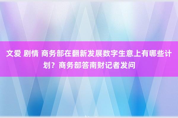 文爱 剧情 商务部在翻新发展数字生意上有哪些计划？商务部答南财记者发问