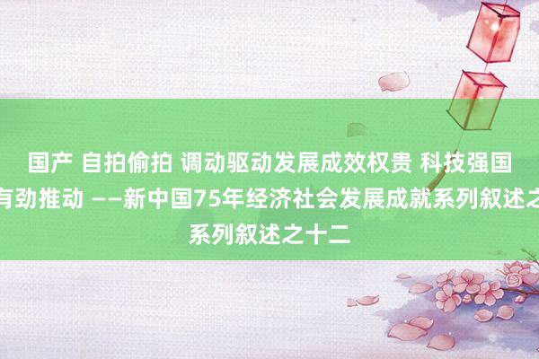 国产 自拍偷拍 调动驱动发展成效权贵 科技强国斥地有劲推动 ——新中国75年经济社会发展成就系列叙述之十二