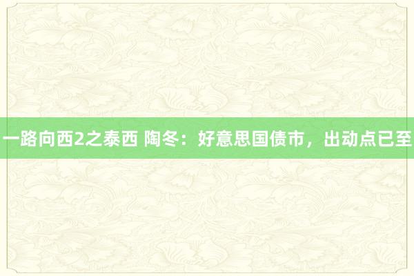 一路向西2之泰西 陶冬：好意思国债市，出动点已至