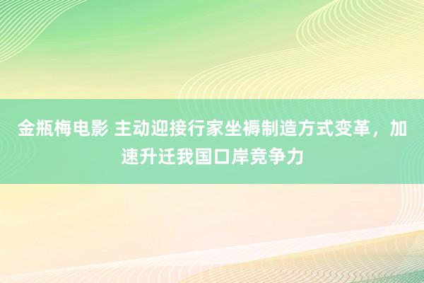 金瓶梅电影 主动迎接行家坐褥制造方式变革，加速升迁我国口岸竞争力