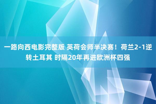 一路向西电影完整版 英荷会师半决赛！荷兰2-1逆转土耳其 时隔20年再进欧洲杯四强