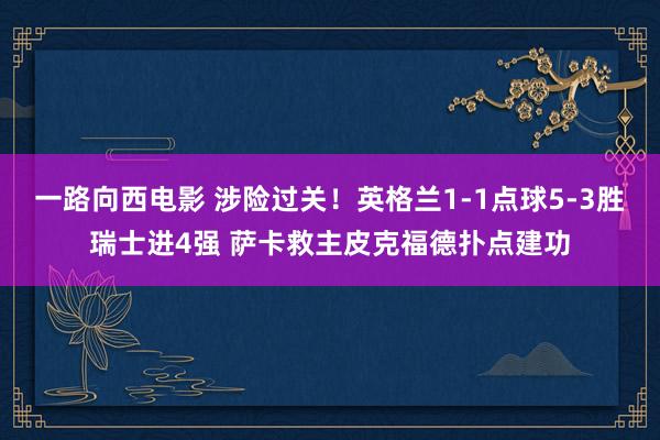 一路向西电影 涉险过关！英格兰1-1点球5-3胜瑞士进4强 萨卡救主皮克福德扑点建功