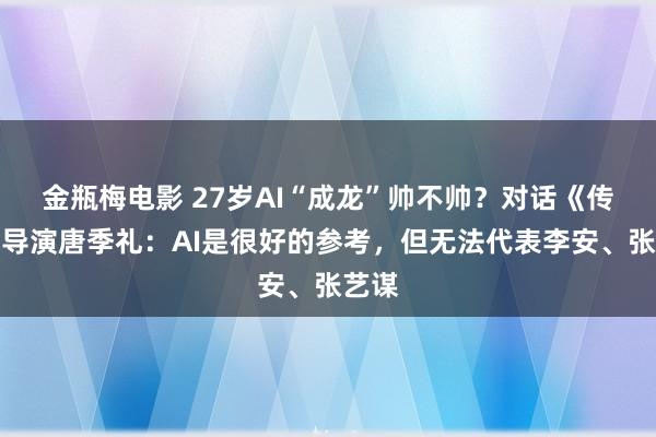 金瓶梅电影 27岁AI“成龙”帅不帅？对话《传奇》导演唐季礼：AI是很好的参考，但无法代表李安、张艺谋