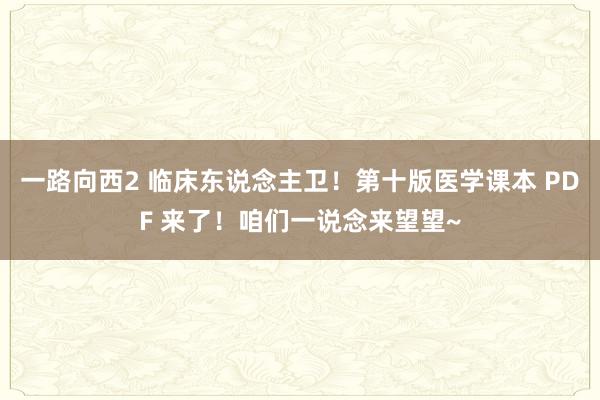 一路向西2 临床东说念主卫！第十版医学课本 PDF 来了！咱们一说念来望望~