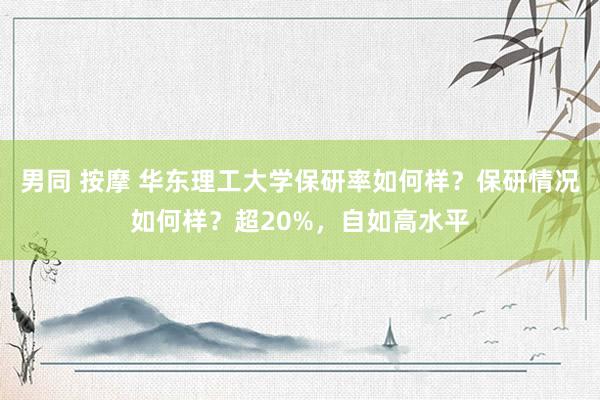 男同 按摩 华东理工大学保研率如何样？保研情况如何样？超20%，自如高水平