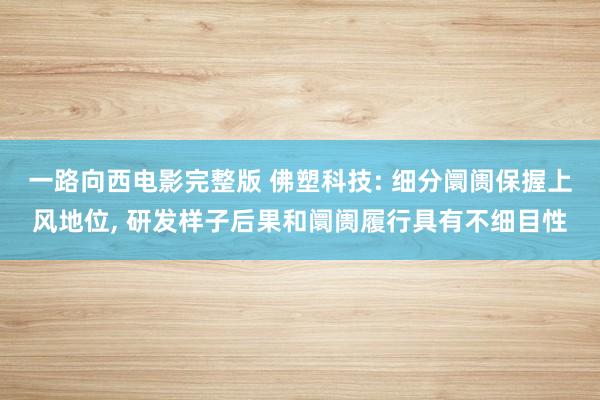 一路向西电影完整版 佛塑科技: 细分阛阓保握上风地位， 研发样子后果和阛阓履行具有不细目性