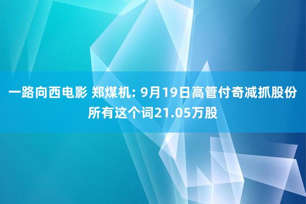 一路向西电影 郑煤机: 9月19日高管付奇减抓股份所有这个词21.05万股