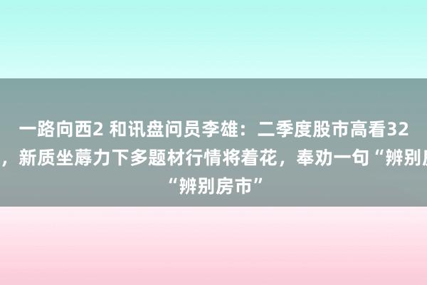 一路向西2 和讯盘问员李雄：二季度股市高看3200点，新质坐蓐力下多题材行情将着花，奉劝一句“辨别房市”