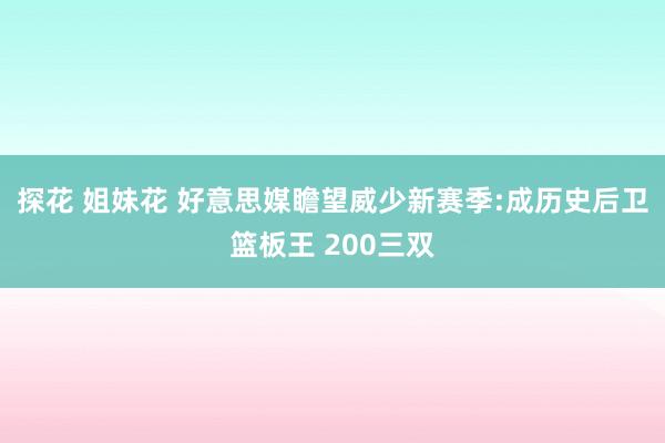 探花 姐妹花 好意思媒瞻望威少新赛季:成历史后卫篮板王 200三双