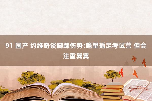 91 国产 约维奇谈脚踝伤势:瞻望插足考试营 但会注重翼翼