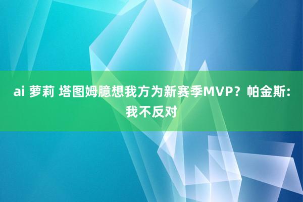 ai 萝莉 塔图姆臆想我方为新赛季MVP？帕金斯:我不反对