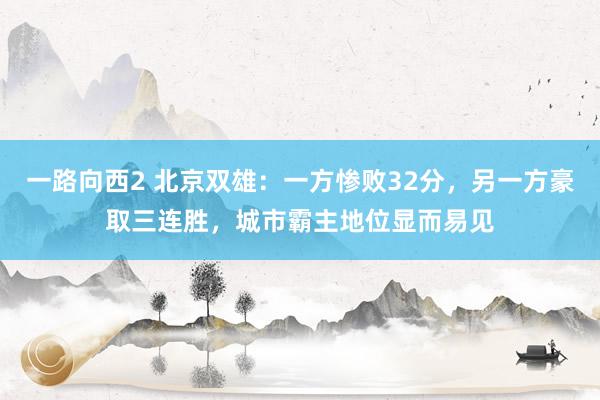 一路向西2 北京双雄：一方惨败32分，另一方豪取三连胜，城市霸主地位显而易见