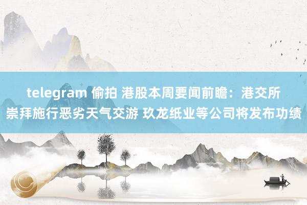 telegram 偷拍 港股本周要闻前瞻：港交所崇拜施行恶劣天气交游 玖龙纸业等公司将发布功绩