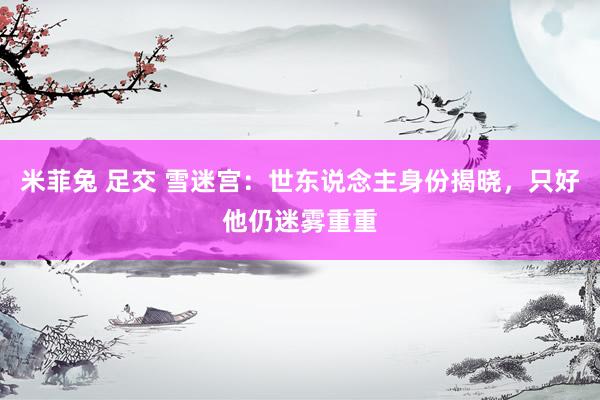 米菲兔 足交 雪迷宫：世东说念主身份揭晓，只好他仍迷雾重重