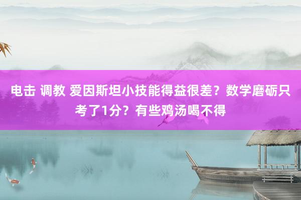 电击 调教 爱因斯坦小技能得益很差？数学磨砺只考了1分？有些鸡汤喝不得