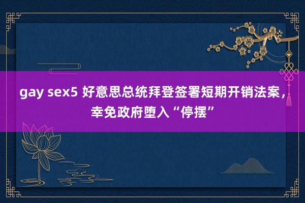 gay sex5 好意思总统拜登签署短期开销法案，幸免政府堕入“停摆”