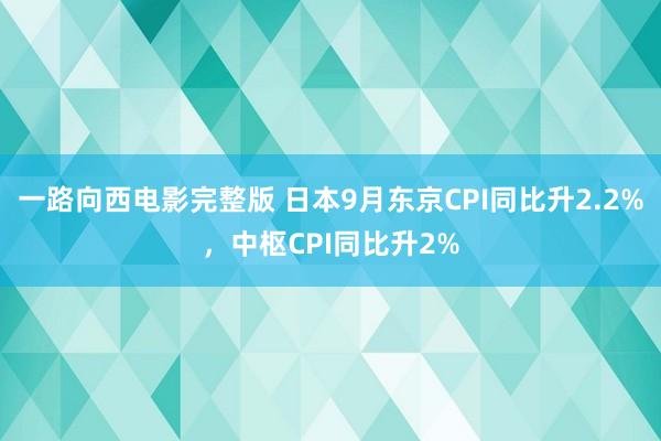 一路向西电影完整版 日本9月东京CPI同比升2.2%，中枢CPI同比升2%