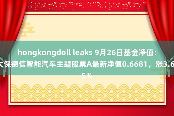 hongkongdoll leaks 9月26日基金净值：光大保德信智能汽车主题股票A最新净值0.6681，涨3.65%