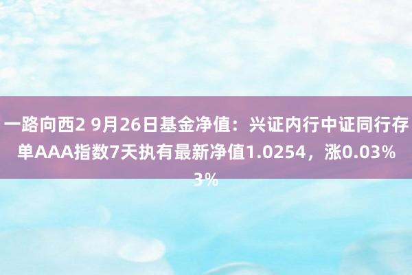 一路向西2 9月26日基金净值：兴证内行中证同行存单AAA指数7天执有最新净值1.0254，涨0.03%