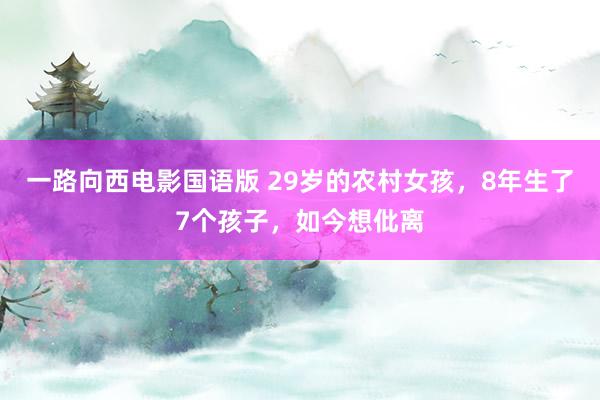 一路向西电影国语版 29岁的农村女孩，8年生了7个孩子，如今想仳离