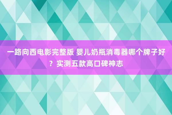 一路向西电影完整版 婴儿奶瓶消毒器哪个牌子好？实测五款高口碑神志