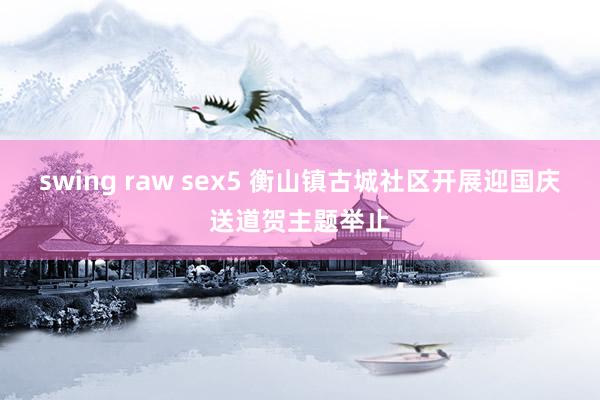 swing raw sex5 衡山镇古城社区开展迎国庆送道贺主题举止