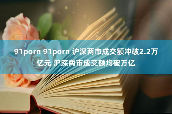 91porn 91porn 沪深两市成交额冲破2.2万亿元 沪深两市成交额均破万亿