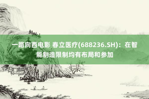 一路向西电影 春立医疗(688236.SH)：在智能制造限制均有布局和参加