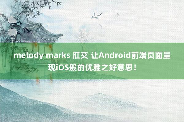 melody marks 肛交 让Android前端页面呈现iOS般的优雅之好意思！