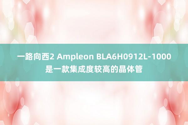 一路向西2 Ampleon BLA6H0912L-1000是一款集成度较高的晶体管