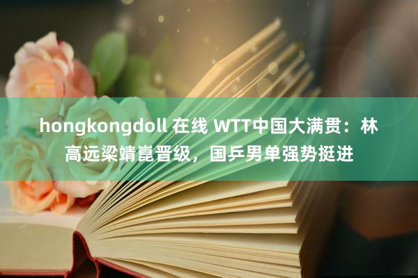 hongkongdoll 在线 WTT中国大满贯：林高远梁靖崑晋级，国乒男单强势挺进