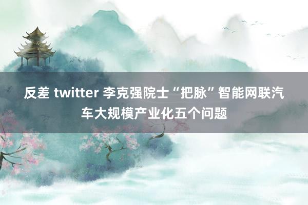 反差 twitter 李克强院士“把脉”智能网联汽车大规模产业化五个问题