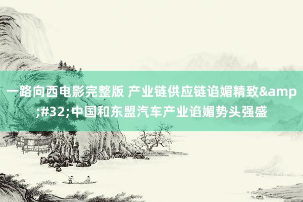 一路向西电影完整版 产业链供应链谄媚精致&#32;中国和东盟汽车产业谄媚势头强盛