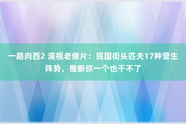 一路向西2 漠视老像片：民国街头匹夫17种营生阵势，推断你一个也干不了