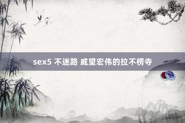 sex5 不迷路 威望宏伟的拉不楞寺